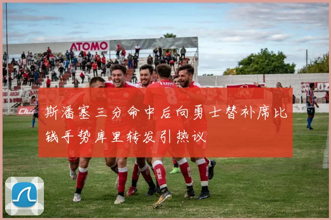 斯潘塞三分命中后向勇士替补席比钱手势库里转发引热议