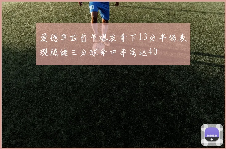 爱德华兹首节爆发拿下13分半场表现稳健三分球命中率高达40