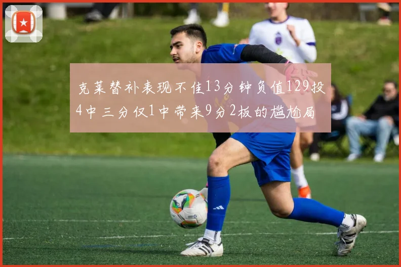 克莱替补表现不佳13分钟负值129投4中三分仅1中带来9分2板的尴尬局面