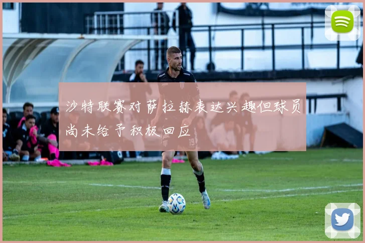 沙特联赛对萨拉赫表达兴趣但球员尚未给予积极回应