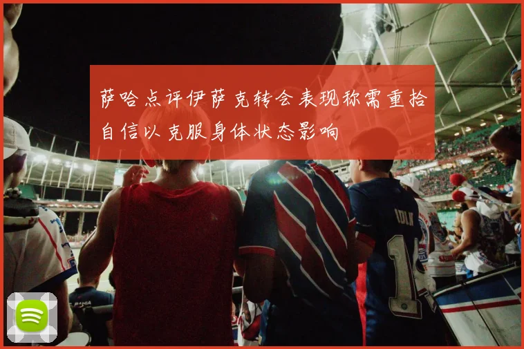 萨哈点评伊萨克转会表现称需重拾自信以克服身体状态影响
