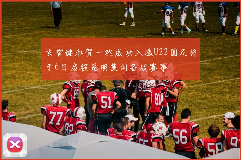 玄智健和贺一然成功入选U22国足将于6日启程昆明集训备战赛事