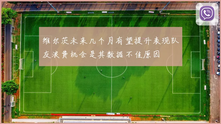 维尔茨未来几个月有望提升表现队友浪费机会是其数据不佳原因