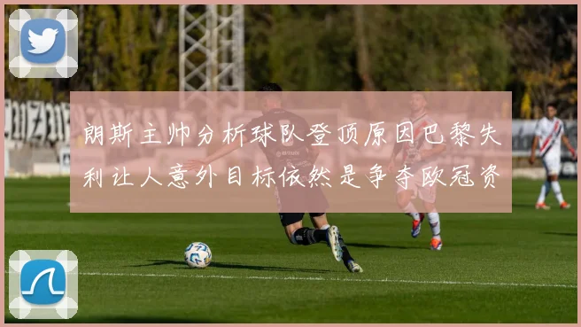 朗斯主帅分析球队登顶原因巴黎失利让人意外目标依然是争夺欧冠资格