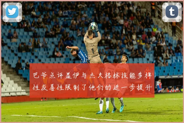 巴爷点评盖伊与杰夫格林技能多样性友善性限制了他们的进一步提升