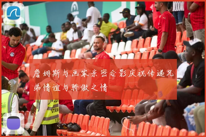 詹姆斯与画家亲密合影庆祝传递兄弟情谊与骄傲之情