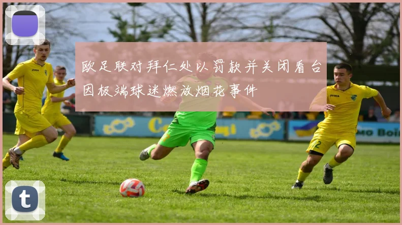 欧足联对拜仁处以罚款并关闭看台因极端球迷燃放烟花事件