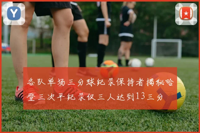 各队单场三分球纪录保持者揭秘哈登三次平纪录仅三人达到13三分