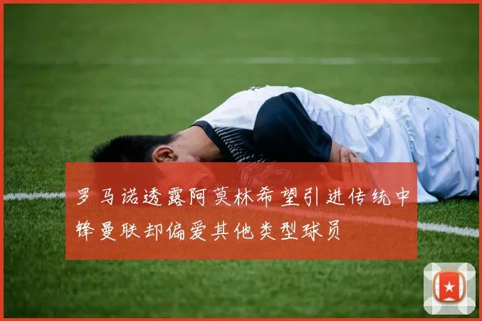 罗马诺透露阿莫林希望引进传统中锋曼联却偏爱其他类型球员