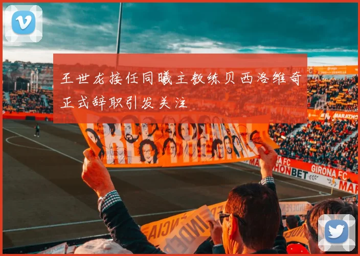 王世龙接任同曦主教练贝西洛维奇正式辞职引发关注