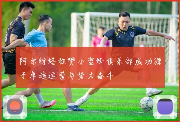 阿尔特塔称赞小蜜蜂俱乐部成功源于卓越运营与努力奋斗