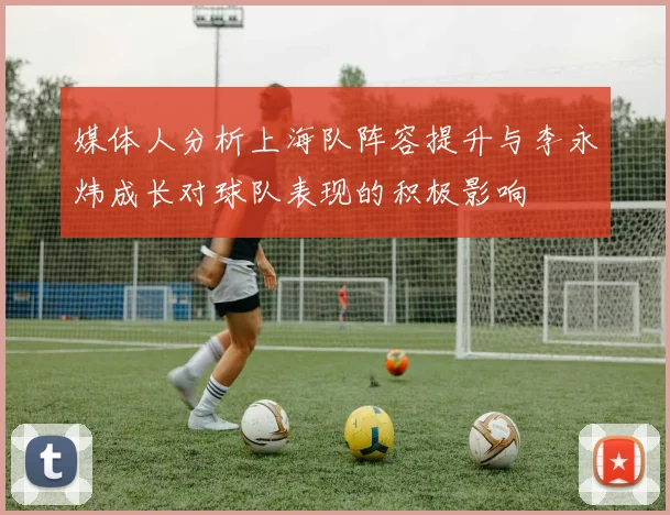 媒体人分析上海队阵容提升与李永炜成长对球队表现的积极影响