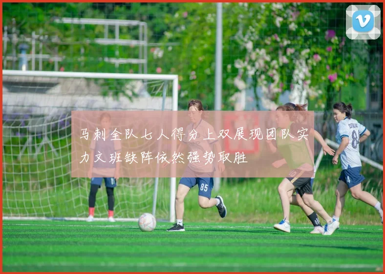 马刺全队七人得分上双展现团队实力文班缺阵依然强势取胜