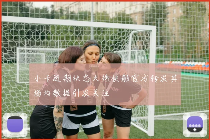 小卡近期状态火热快船官方转发其场均数据引发关注