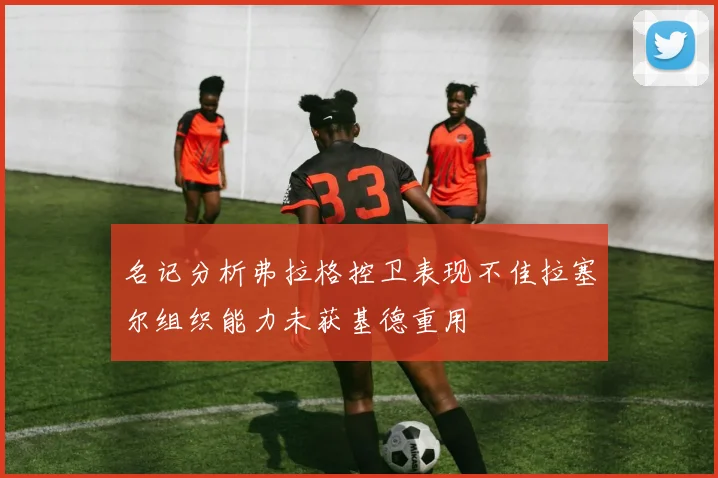 名记分析弗拉格控卫表现不佳拉塞尔组织能力未获基德重用