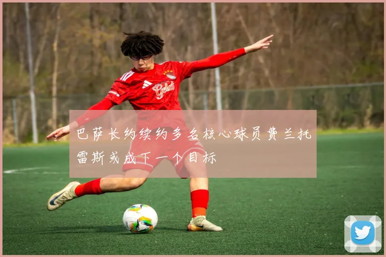 巴萨长约续约多名核心球员费兰托雷斯或成下一个目标
