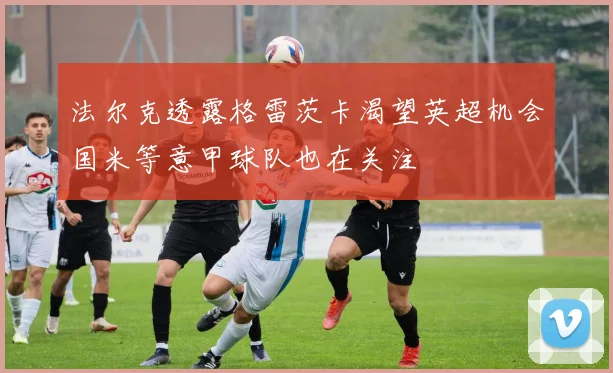 法尔克透露格雷茨卡渴望英超机会国米等意甲球队也在关注