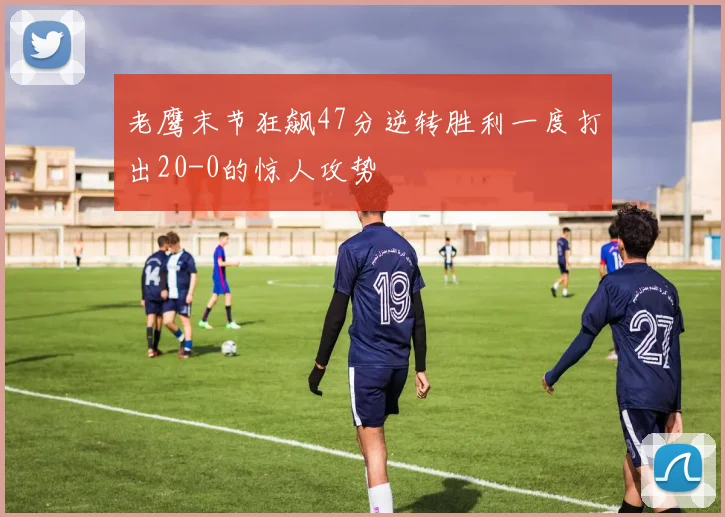 老鹰末节狂飙47分逆转胜利一度打出20-0的惊人攻势