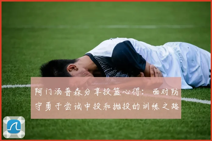 阿门汤普森分享投篮心得：面对防守勇于尝试中投和抛投的训练之路