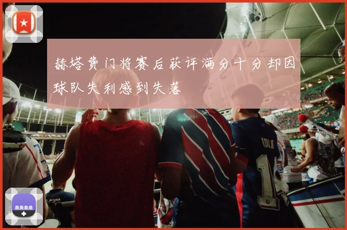 赫塔费门将赛后获评满分十分却因球队失利感到失落