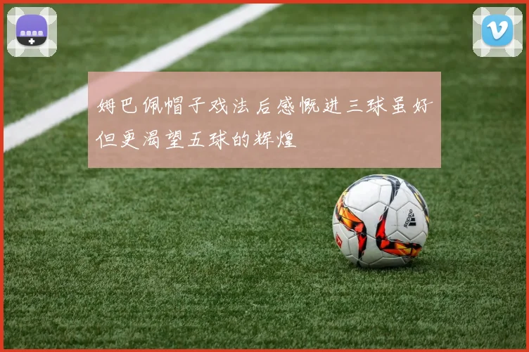 姆巴佩帽子戏法后感慨进三球虽好但更渴望五球的辉煌