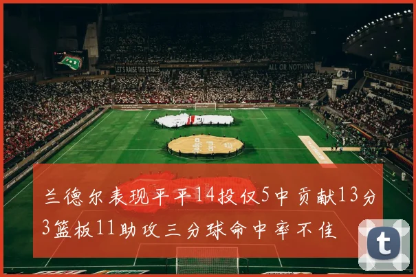 兰德尔表现平平14投仅5中贡献13分3篮板11助攻三分球命中率不佳