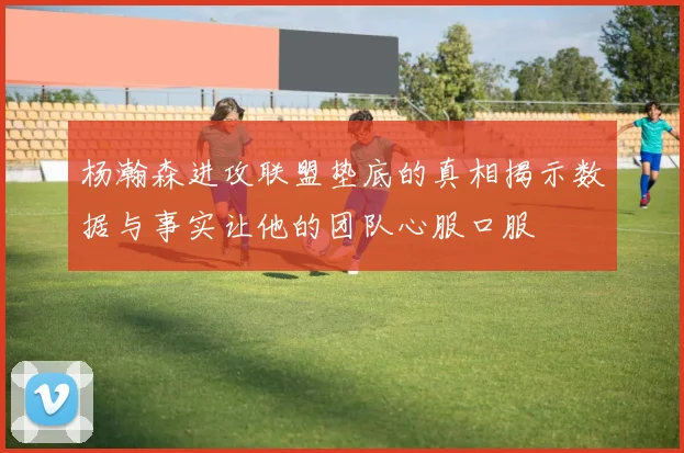 杨瀚森进攻联盟垫底的真相揭示数据与事实让他的团队心服口服