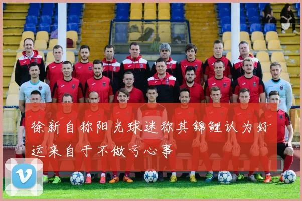 徐新自称阳光球迷称其锦鲤认为好运来自于不做亏心事