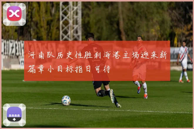 河南队历史性胜利海港主场迎来新篇章小目标指日可待
