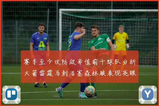 赛季至今攻防效率值前十球队分析火箭雷霆马刺活塞森林狼表现亮眼