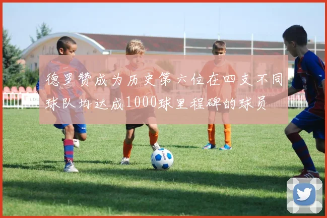 德罗赞成为历史第六位在四支不同球队均达成1000球里程碑的球员