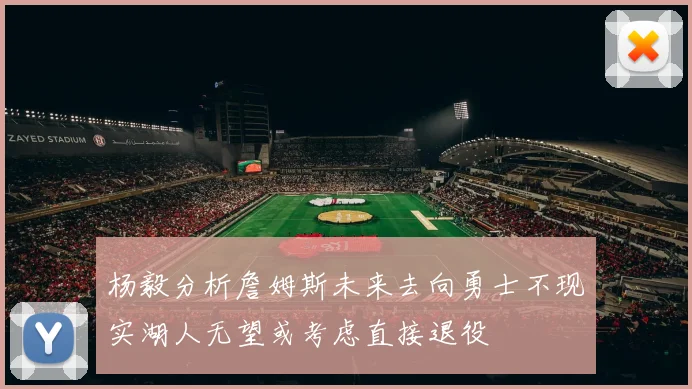 杨毅分析詹姆斯未来去向勇士不现实湖人无望或考虑直接退役