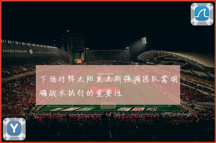 下场对阵太阳里夫斯强调团队需明确战术执行的重要性