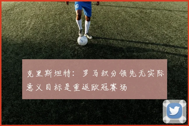 克里斯坦特：罗马积分领先无实际意义目标是重返欧冠赛场