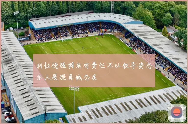 利拉德强调老将责任不以教导姿态示人展现真诚态度