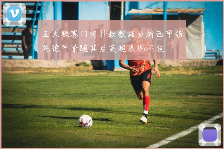 五大联赛门将扑救数据分析西甲领跑德甲紧随其后英超表现不佳