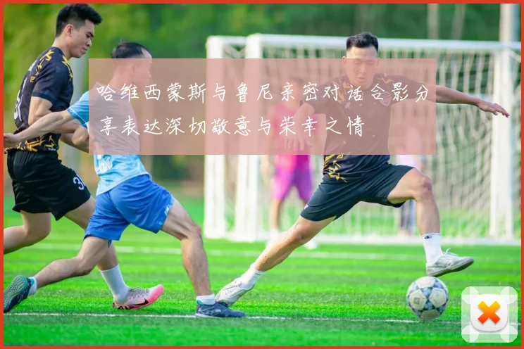 哈维西蒙斯与鲁尼亲密对话合影分享表达深切敬意与荣幸之情