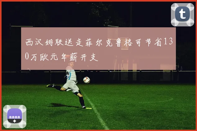 西汉姆联送走菲尔克鲁格可节省130万欧元年薪开支