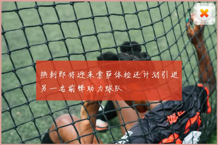 热刺即将迎来索萨体检还计划引进另一名前锋助力球队