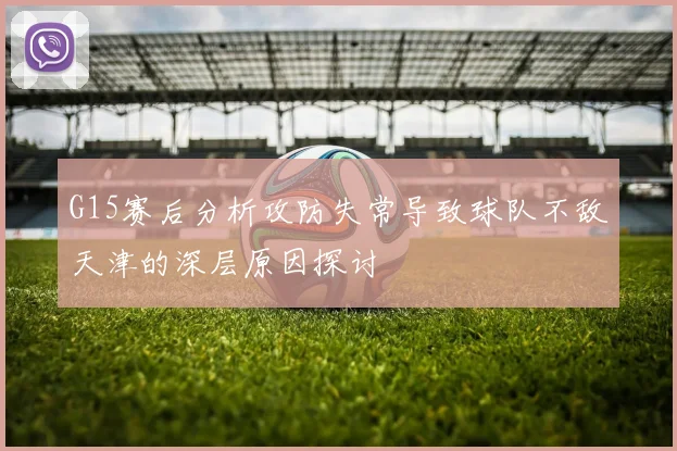 G15赛后分析攻防失常导致球队不敌天津的深层原因探讨