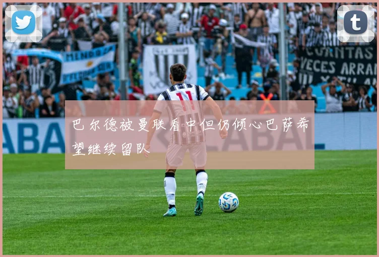 巴尔德被曼联看中但仍倾心巴萨希望继续留队
