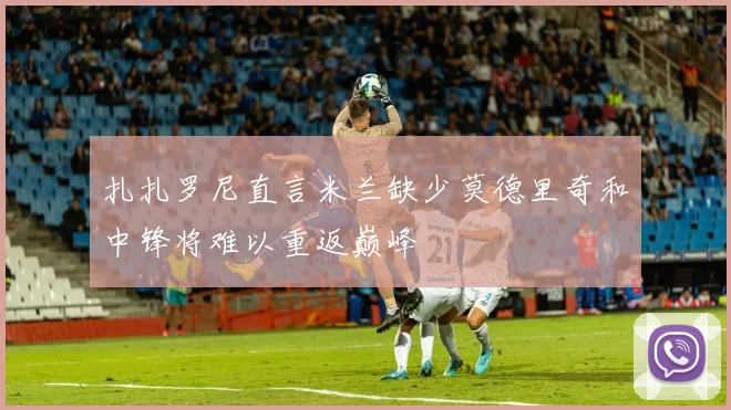 扎扎罗尼直言米兰缺少莫德里奇和中锋将难以重返巅峰