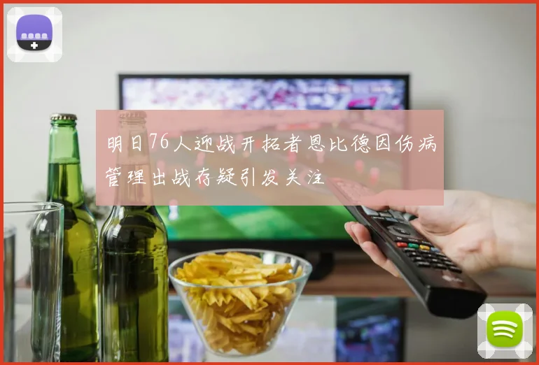 明日76人迎战开拓者恩比德因伤病管理出战存疑引发关注