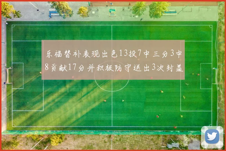 乐福替补表现出色13投7中三分3中8贡献17分并积极防守送出3次封盖