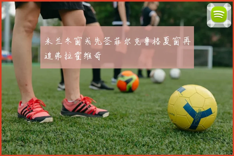 米兰冬窗或先签菲尔克鲁格夏窗再追弗拉霍维奇