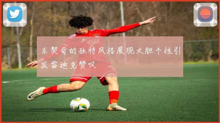 东契奇的独特风格展现大胆个性引发雷迪克赞叹