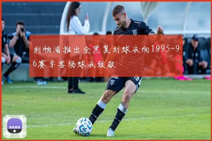 利物浦推出全黑复刻球衣向1995-96赛季客场球衣致敬