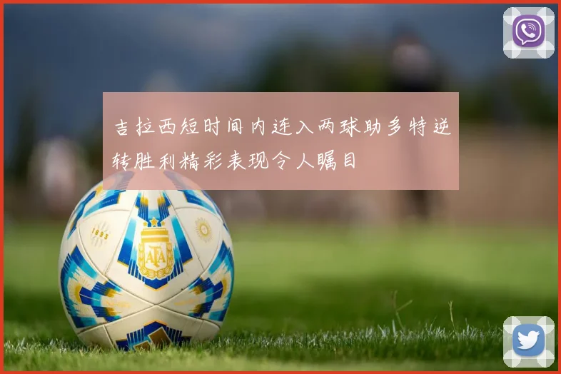 吉拉西短时间内连入两球助多特逆转胜利精彩表现令人瞩目