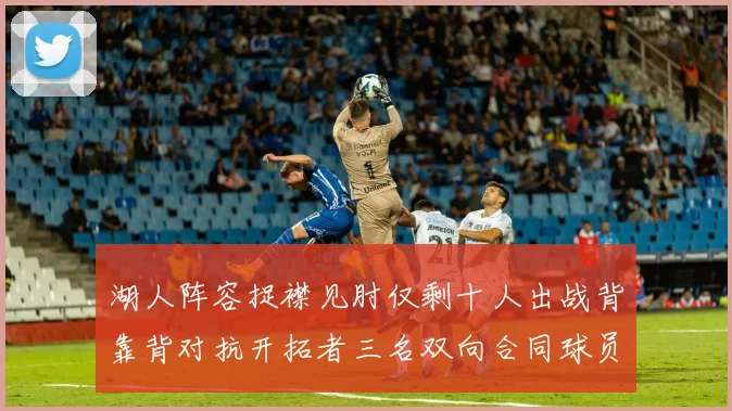 湖人阵容捉襟见肘仅剩十人出战背靠背对抗开拓者三名双向合同球员参战