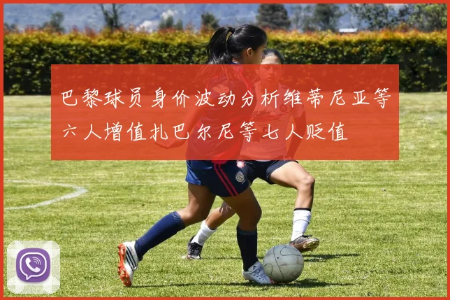 巴黎球员身价波动分析维蒂尼亚等六人增值扎巴尔尼等七人贬值